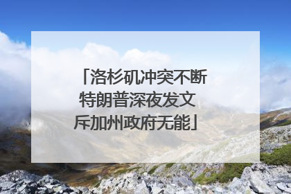 洛杉矶冲突不断 特朗普深夜发文斥加州政府无能