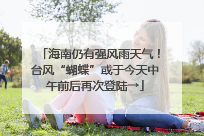 海南仍有强风雨天气！台风“蝴蝶”或于今天中午前后再次登陆→