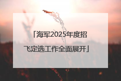 海军2025年度招飞定选工作全面展开