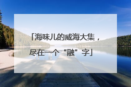 海味儿的威海大集，尽在一个“融”字