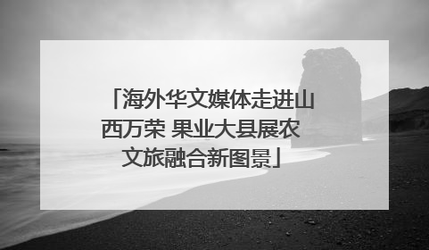 海外华文媒体走进山西万荣 果业大县展农文旅融合新图景