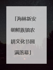海林新安朝鲜族镇农耕文化节圆满落幕