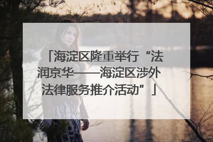 海淀区隆重举行“法润京华——海淀区涉外法律服务推介活动”