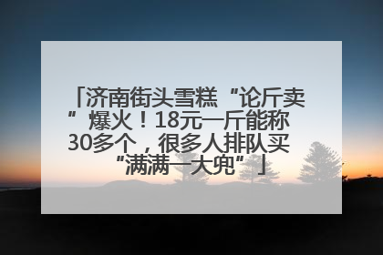 济南街头雪糕“论斤卖”爆火！18元一斤能称30多个，很多人排队买“满满一大兜”