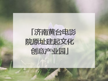 济南黄台电影院原址建起文化创意产业园