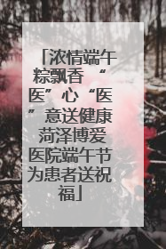 浓情端午粽飘香 “医”心“医”意送健康 菏泽博爱医院端午节为患者送祝福
