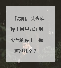 浔阳江头夜璀璨！最具九江烟火气的夜市，你逛过几个？