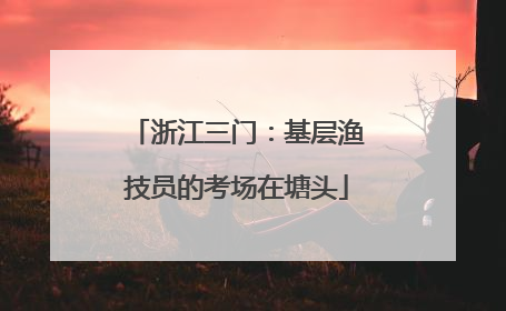 浙江三门：基层渔技员的考场在塘头