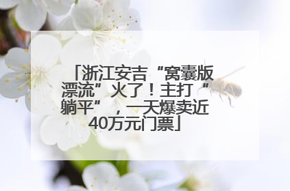 浙江安吉“窝囊版漂流”火了！主打“躺平”，一天爆卖近40万元门票