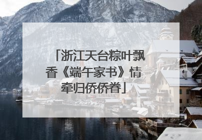 浙江天台粽叶飘香《端午家书》情牵归侨侨眷
