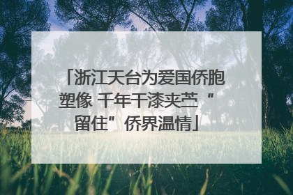 浙江天台为爱国侨胞塑像 千年干漆夹苎“留住”侨界温情