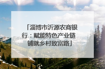 淄博市沂源农商银行：赋能特色产业链 铺就乡村致富路