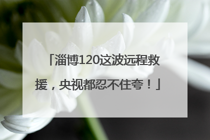 淄博120这波远程救援，央视都忍不住夸！