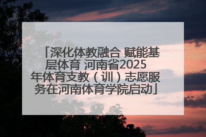 深化体教融合 赋能基层体育 河南省2025年体育支教（训）志愿服务在河南体育学院启动