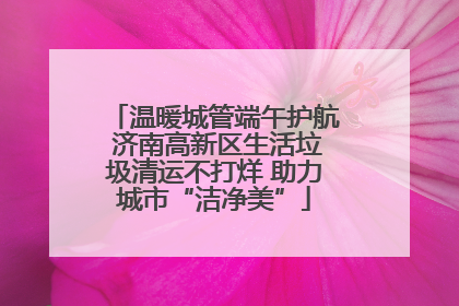 温暖城管端午护航 济南高新区生活垃圾清运不打烊 助力城市“洁净美”
