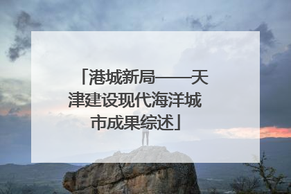 港城新局——天津建设现代海洋城市成果综述