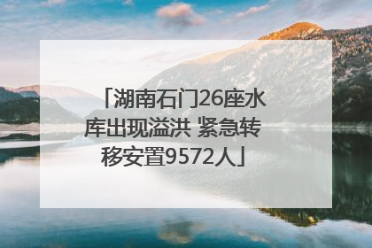 湖南石门26座水库出现溢洪 紧急转移安置9572人
