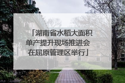 湖南省水稻大面积单产提升现场推进会在屈原管理区举行