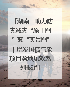 湖南：助力防灾减灾“施工图”变“实景图”｜增发国债气象项目落地见效系列报道