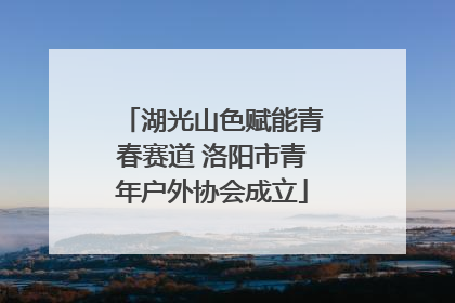 湖光山色赋能青春赛道 洛阳市青年户外协会成立