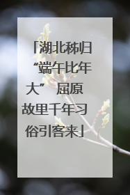 湖北秭归“端午比年大” 屈原故里千年习俗引客来