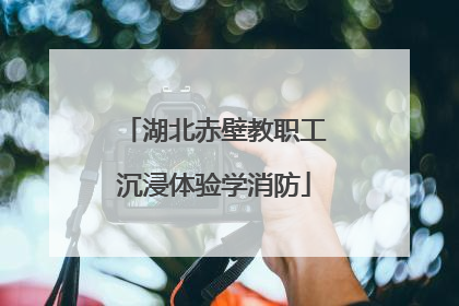 湖北赤壁教职工沉浸体验学消防