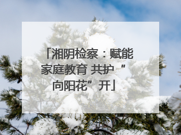 湘阴检察：赋能家庭教育 共护“向阳花”开