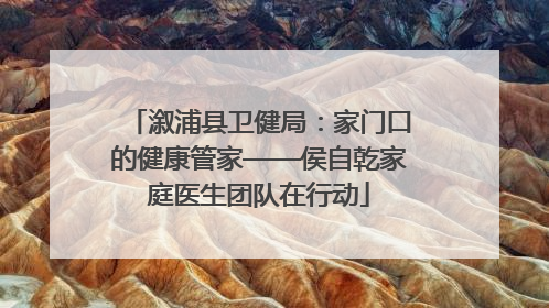 溆浦县卫健局：家门口的健康管家——侯自乾家庭医生团队在行动