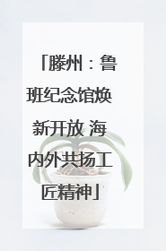 滕州：鲁班纪念馆焕新开放 海内外共扬工匠精神