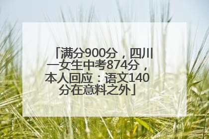 满分900分，四川一女生中考874分，本人回应：语文140分在意料之外