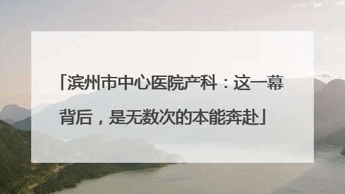 滨州市中心医院产科：这一幕背后，是无数次的本能奔赴