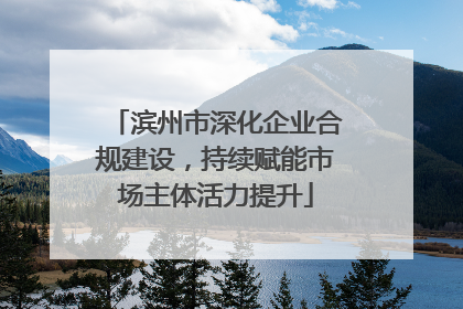 滨州市深化企业合规建设，持续赋能市场主体活力提升