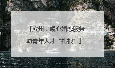 滨州：暖心婚恋服务助青年人才“扎根”