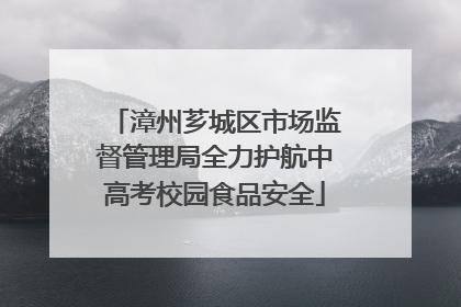 漳州芗城区市场监督管理局全力护航中高考校园食品安全