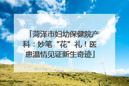 菏泽市妇幼保健院产科：妙笔“花”礼！医患温情见证新生奇迹