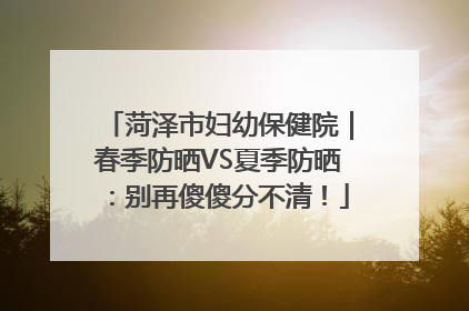 菏泽市妇幼保健院｜春季防晒VS夏季防晒：别再傻傻分不清！