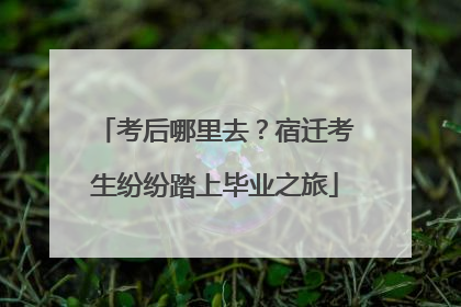 考后哪里去？宿迁考生纷纷踏上毕业之旅