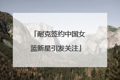 耐克签约中国女篮新星引发关注