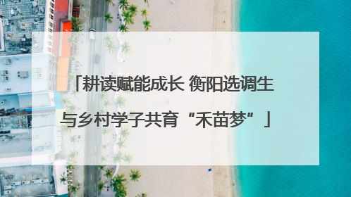 耕读赋能成长 衡阳选调生与乡村学子共育“禾苗梦”
