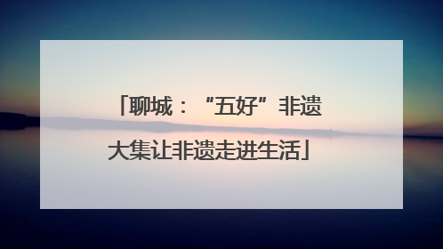 聊城：“五好”非遗大集让非遗走进生活