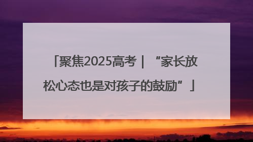 聚焦2025高考｜“家长放松心态也是对孩子的鼓励”