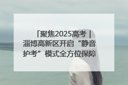 聚焦2025高考｜淄博高新区开启“静音护考”模式全方位保障高考环境整洁