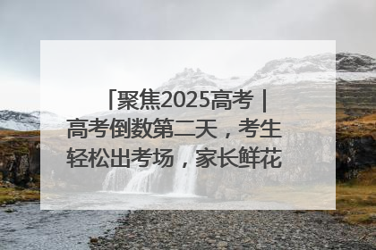 聚焦2025高考｜高考倒数第二天，考生轻松出考场，家长鲜花相迎共庆成长里程碑