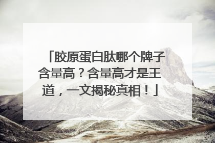 胶原蛋白肽哪个牌子含量高？含量高才是王道，一文揭秘真相！