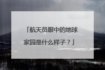 航天员眼中的地球家园是什么样子？
