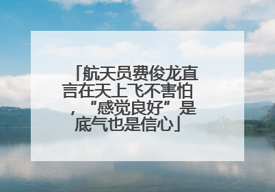 航天员费俊龙直言在天上飞不害怕，“感觉良好”是底气也是信心