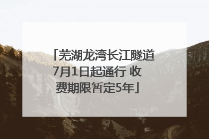 芜湖龙湾长江隧道7月1日起通行 收费期限暂定5年