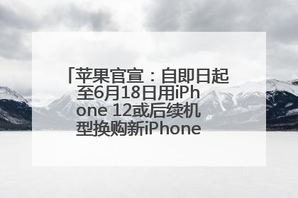 苹果官宣：自即日起至6月18日用iPhone 12或后续机型换购新iPhone，可享额外折抵优惠