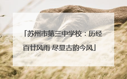 苏州市第三中学校：历经百廿风雨 尽显古韵今风