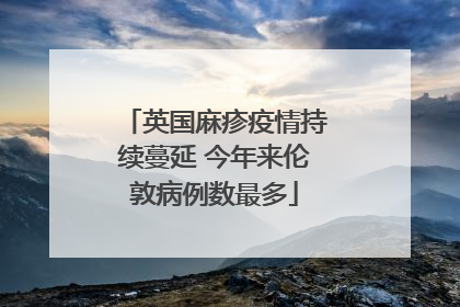 英国麻疹疫情持续蔓延 今年来伦敦病例数最多